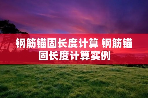 钢筋锚固长度计算 钢筋锚固长度计算实例 钢筋锚固长度计算 钢筋锚固长度计算实例