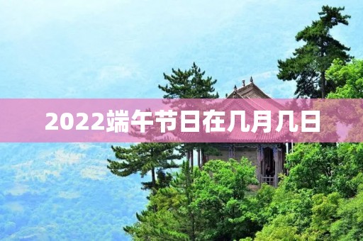 2022端午节日在几月几日 2022端午节日在几月几日