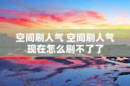 空间刷人气 空间刷人气现在怎么刷不了了 空间刷人气 空间刷人气现在怎么刷不了了
