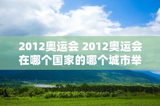 2012奥运会 2012奥运会在哪个国家的哪个城市举行