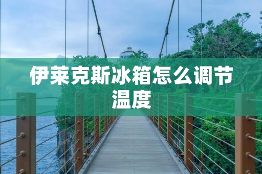 伊莱克斯冰箱怎么调节温度 伊莱克斯冰箱怎么调节温度