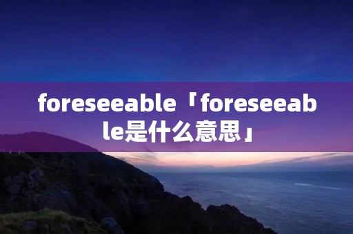 foreseeable「foreseeable是什么意思」 foreseeable「foreseeable是什么意思」