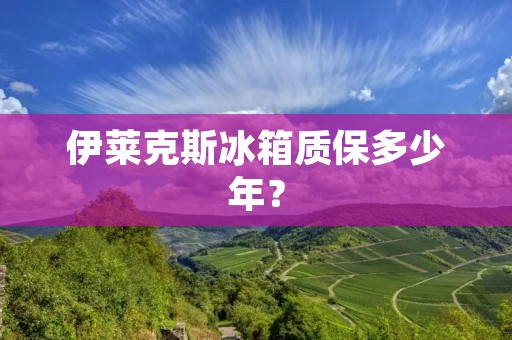 伊莱克斯冰箱质保多少年? 伊莱克斯冰箱质保多少年?