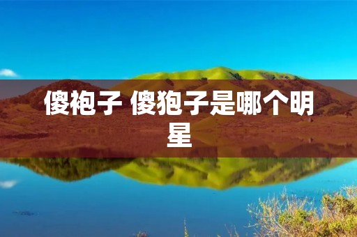 傻袍子 傻狍子是哪个明星 傻袍子 傻狍子是哪个明星