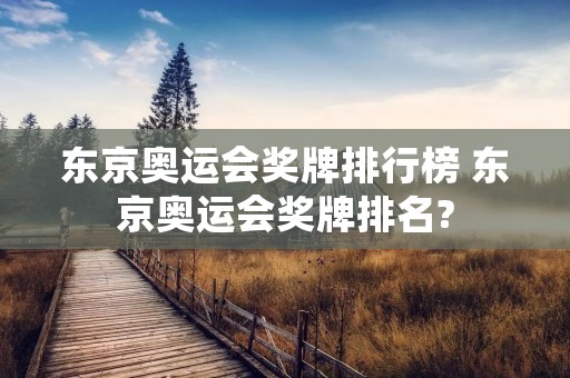 东京奥运会奖牌排行榜 东京奥运会奖牌排名? 东京奥运会奖牌排行榜 东京奥运会奖牌排名?