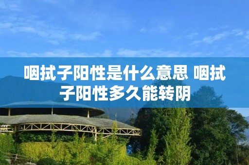 咽拭子阳性是什么意思 咽拭子阳性多久能转阴 咽拭子阳性是什么意思 咽拭子阳性多久能转阴