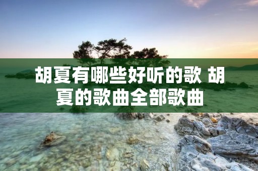 胡夏有哪些好听的歌 胡夏的歌曲全部歌曲