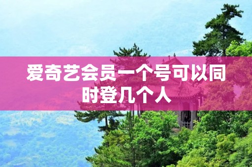 爱奇艺会员一个号可以同时登几个人