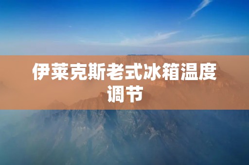 伊莱克斯老式冰箱温度调节：保鲜食材的关键
