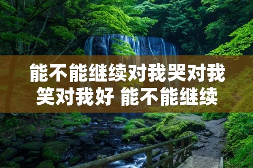 能不能继续对我哭对我笑对我好 能不能继续对我哭对我笑对我好歌名是什么