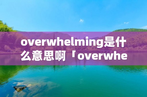 overwhelming是什么意思啊「overwhelmed是啥意思」