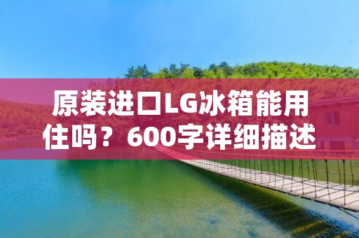 原装进口LG冰箱能用住吗?600字详细描述 原装进口LG冰箱能用住吗?600字详细描述