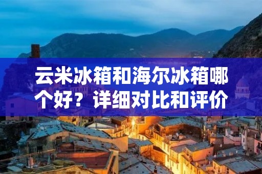 云米冰箱和海尔冰箱哪个好？详细对比和评价