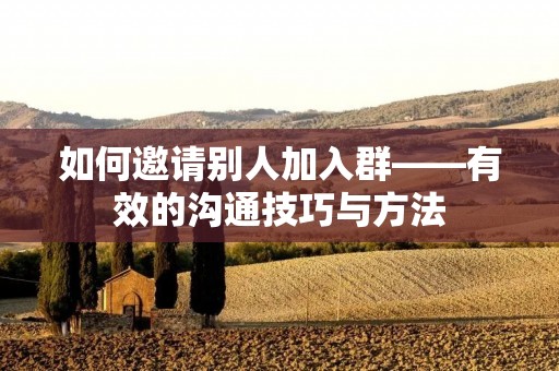 如何邀请别人加入群——有效的沟通技巧与方法 如何邀请别人加入群——有效的沟通技巧与方法