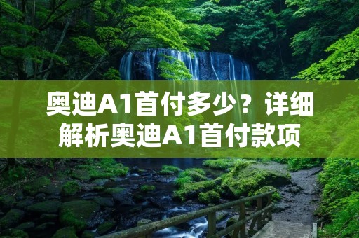 奥迪A1首付多少?详细解析奥迪A1首付款项