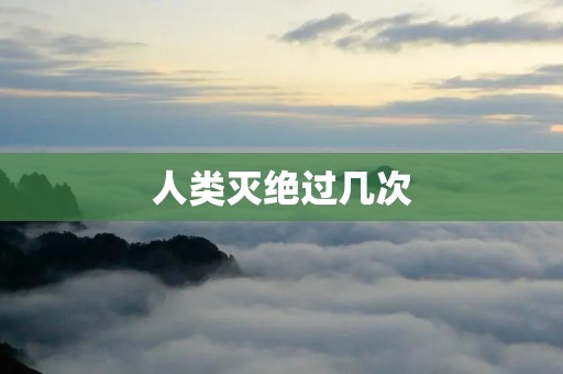 人类灭绝过几次 人类灭绝过几次