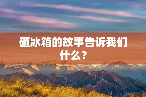 砸冰箱的故事告诉我们什么? 砸冰箱的故事告诉我们什么?