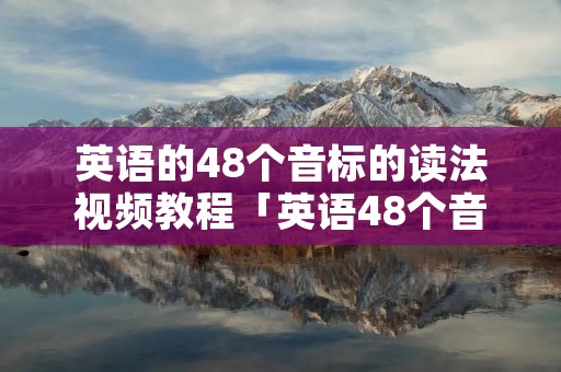 英语的48个音标的读法视频教程「英语48个音标在线读视频教程」