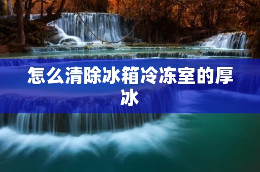 怎么清除冰箱冷冻室的厚冰 怎么清除冰箱冷冻室的厚冰