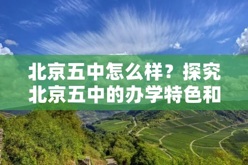 北京五中怎么样?探究北京五中的办学特色和学术实力 北京五中怎么样?探究北京五中的办学特色和学术实力