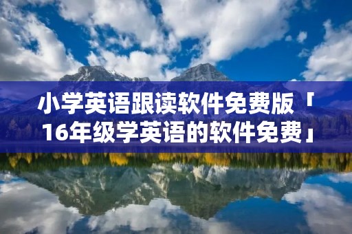 小学英语跟读软件免费版「16年级学英语的软件免费」