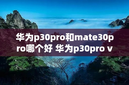 华为p30pro和mate30pro哪个好 华为p30pro vs mate30pro