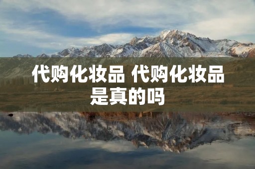 代购化妆品 代购化妆品是真的吗