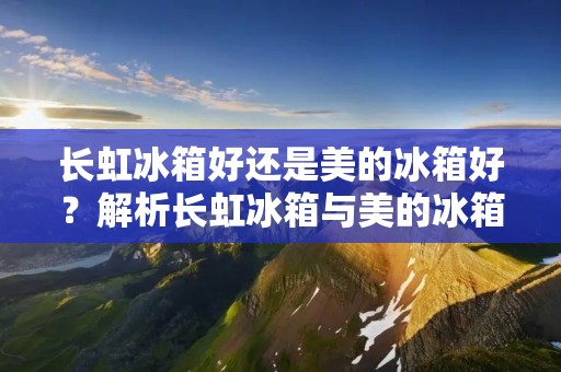 长虹冰箱好还是美的冰箱好?解析长虹冰箱与美的冰箱的优劣 长虹冰箱好还是美的冰箱好?解析长虹冰箱与美的冰箱的优劣