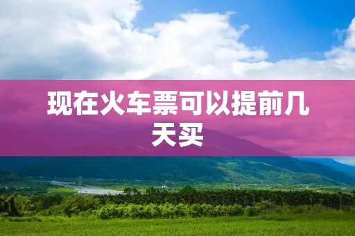 现在火车票可以提前几天买 现在火车票可以提前几天买