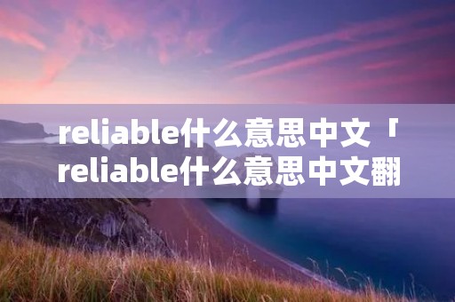 reliable什么意思中文「reliable什么意思中文翻译」
