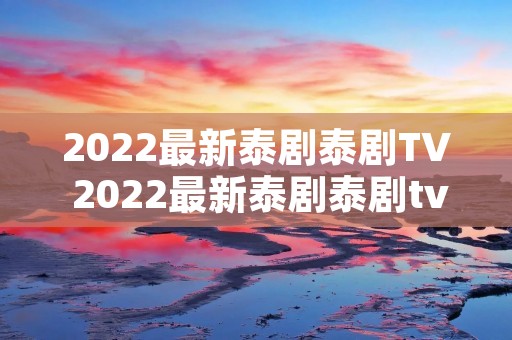 2022最新泰剧泰剧TV 2022最新泰剧泰剧tv天下 2022最新泰剧泰剧TV 2022最新泰剧泰剧tv天下