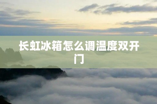 长虹冰箱怎么调温度**门