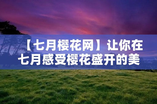 【七月樱花网】让你在七月感受樱花盛开的美丽 【七月樱花网】让你在七月感受樱花盛开的美丽