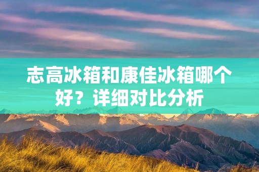 志高冰箱和康佳冰箱哪个好?详细对比分析 志高冰箱和康佳冰箱哪个好?详细对比分析