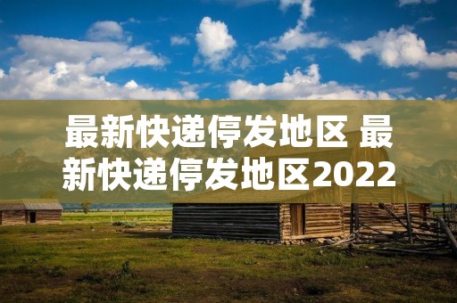最新快递停发地区 最新快递停发地区2022
