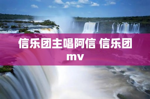信乐团主唱阿信 信乐团mv 信乐团主唱阿信 信乐团mv
