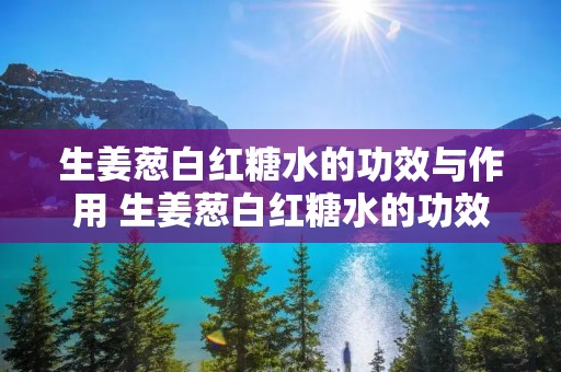 生姜葱白红糖水的功效与作用 生姜葱白红糖水的功效与作用机理 生姜葱白红糖水的功效与作用 生姜葱白红糖水的功效与作用机理