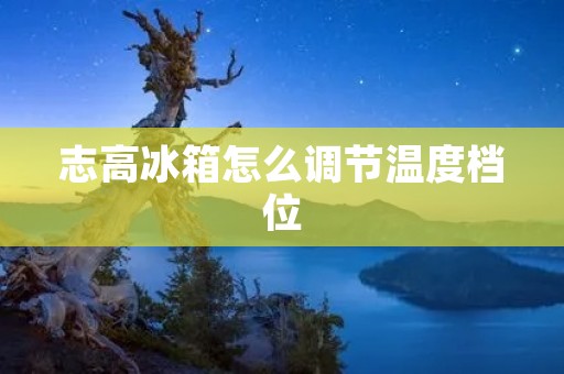 志高冰箱怎么调节温度档位 志高冰箱怎么调节温度档位