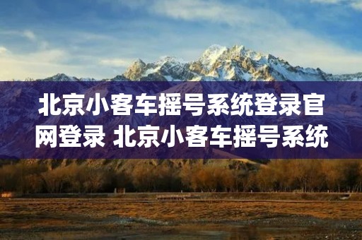 北京小客车摇号系统登录官网登录 北京小客车摇号系统登录官网登录app