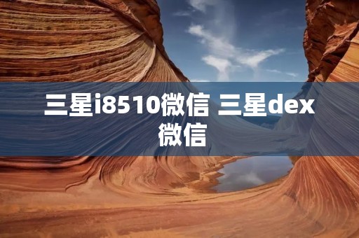 三星i8510微信 三星dex 微信