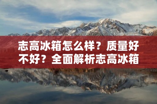 志高冰箱怎么样?质量好不好?全面解析志高冰箱的优势与特点 志高冰箱怎么样?质量好不好?全面解析志高冰箱的优势与特点