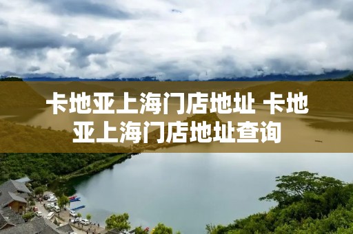 卡地亚上海门店地址 卡地亚上海门店地址查询 卡地亚上海门店地址 卡地亚上海门店地址查询