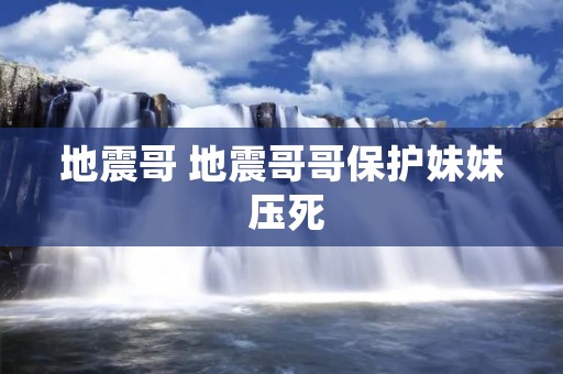 地震哥 地震哥哥保护妹妹 压死 地震哥 地震哥哥保护妹妹 压死