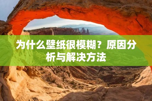 为什么壁纸很模糊?原因分析与解决方法 为什么壁纸很模糊?原因分析与解决方法