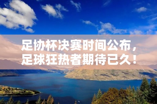 足协杯决赛时间公布,足球狂热者期待已久!