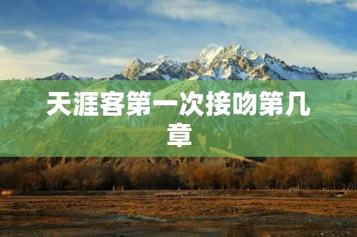 天涯客第一次接吻第几章 天涯客第一次接吻第几章