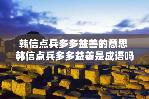 韩信点兵多多益善的意思 韩信点兵多多益善是成语吗 韩信点兵多多益善的意思 韩信点兵多多益善是成语吗