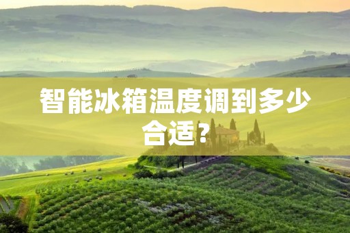 智能冰箱温度调到多少合适? 智能冰箱温度调到多少合适?