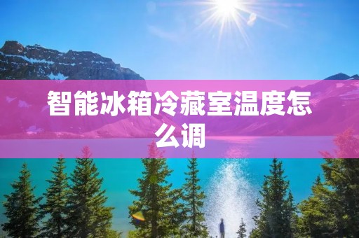 智能冰箱冷藏室温度怎么调 智能冰箱冷藏室温度怎么调