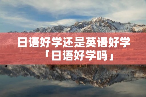日语好学还是英语好学「日语好学吗」